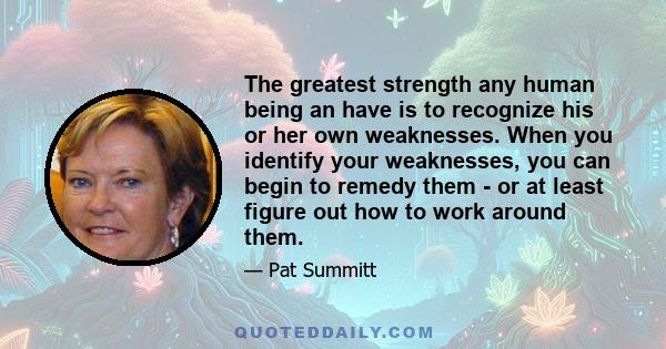 The greatest strength any human being an have is to recognize his or her own weaknesses. When you identify your weaknesses, you can begin to remedy them - or at least figure out how to work around them.