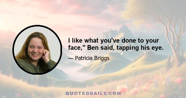 I like what you've done to your face, Ben said, tapping his eye.