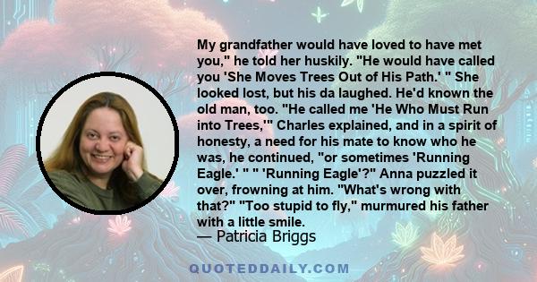 My grandfather would have loved to have met you, he told her huskily. He would have called you 'She Moves Trees Out of His Path.' She looked lost, but his da laughed. He'd known the old man, too. He called me 'He Who