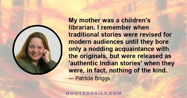 My mother was a children's librarian. I remember when traditional stories were revised for modern audiences until they bore only a nodding acquaintance with the originals, but were released as 'authentic Indian stories'