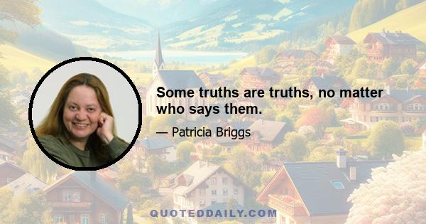 Some truths are truths, no matter who says them.
