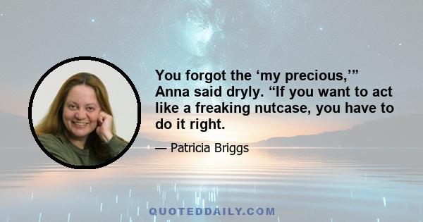You forgot the ‘my precious,’” Anna said dryly. “If you want to act like a freaking nutcase, you have to do it right.