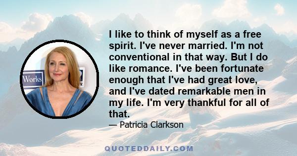 I like to think of myself as a free spirit. I've never married. I'm not conventional in that way. But I do like romance. I've been fortunate enough that I've had great love, and I've dated remarkable men in my life. I'm