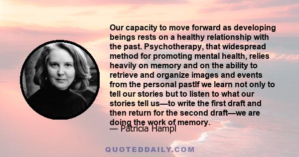 Our capacity to move forward as developing beings rests on a healthy relationship with the past. Psychotherapy, that widespread method for promoting mental health, relies heavily on memory and on the ability to retrieve