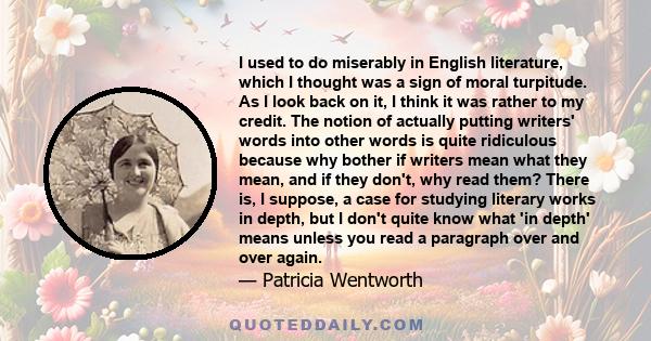 I used to do miserably in English literature, which I thought was a sign of moral turpitude. As I look back on it, I think it was rather to my credit. The notion of actually putting writers' words into other words is