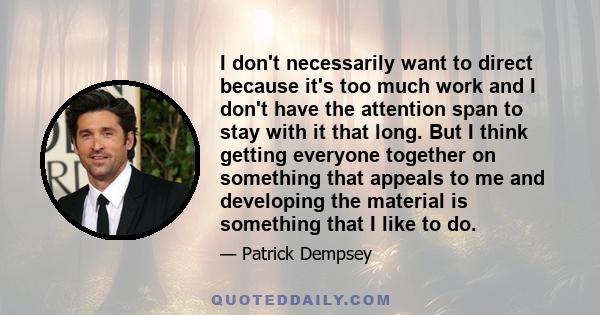 I don't necessarily want to direct because it's too much work and I don't have the attention span to stay with it that long. But I think getting everyone together on something that appeals to me and developing the