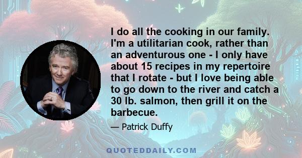 I do all the cooking in our family. I'm a utilitarian cook, rather than an adventurous one - I only have about 15 recipes in my repertoire that I rotate - but I love being able to go down to the river and catch a 30 lb.