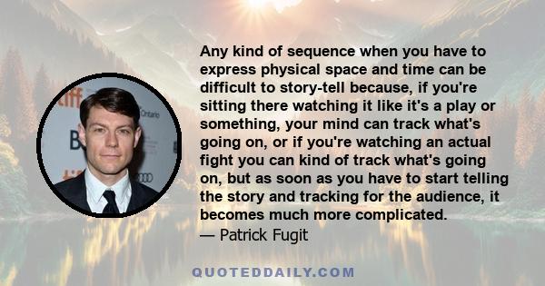 Any kind of sequence when you have to express physical space and time can be difficult to story-tell because, if you're sitting there watching it like it's a play or something, your mind can track what's going on, or if