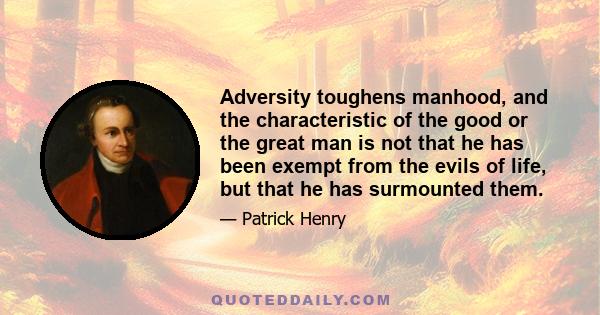 Adversity toughens manhood, and the characteristic of the good or the great man is not that he has been exempt from the evils of life, but that he has surmounted them.