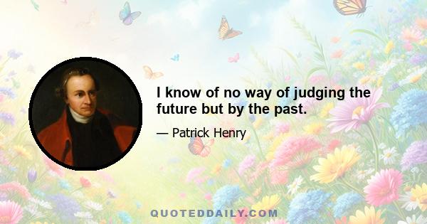 I know of no way of judging the future but by the past.