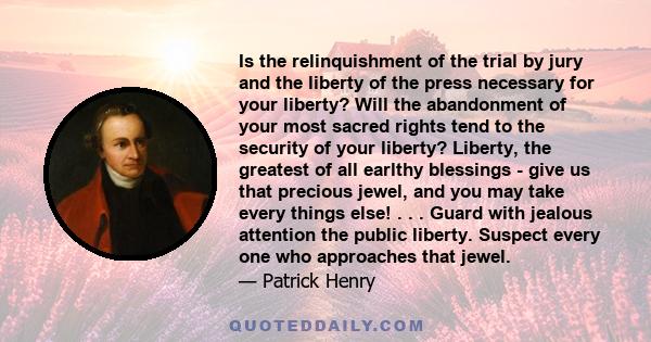 Is the relinquishment of the trial by jury and the liberty of the press necessary for your liberty? Will the abandonment of your most sacred rights tend to the security of your liberty? Liberty, the greatest of all
