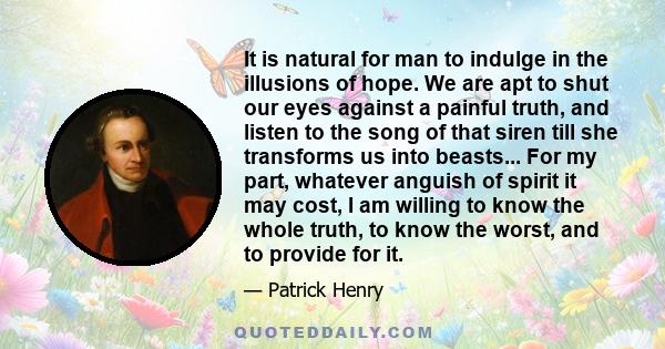 It is natural for man to indulge in the illusions of hope. We are apt to shut our eyes against a painful truth, and listen to the song of that siren till she transforms us into beasts... For my part, whatever anguish of