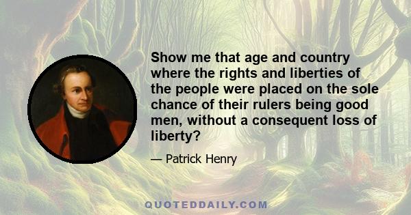 Show me that age and country where the rights and liberties of the people were placed on the sole chance of their rulers being good men, without a consequent loss of liberty?