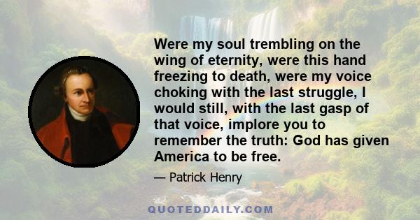 Were my soul trembling on the wing of eternity, were this hand freezing to death, were my voice choking with the last struggle, I would still, with the last gasp of that voice, implore you to remember the truth: God has