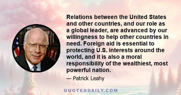 Relations between the United States and other countries, and our role as a global leader, are advanced by our willingness to help other countries in need. Foreign aid is essential to protecting U.S. interests around the