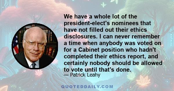 We have a whole lot of the president-elect's nominees that have not filled out their ethics disclosures. I can never remember a time when anybody was voted on for a Cabinet position who hadn't completed their ethics