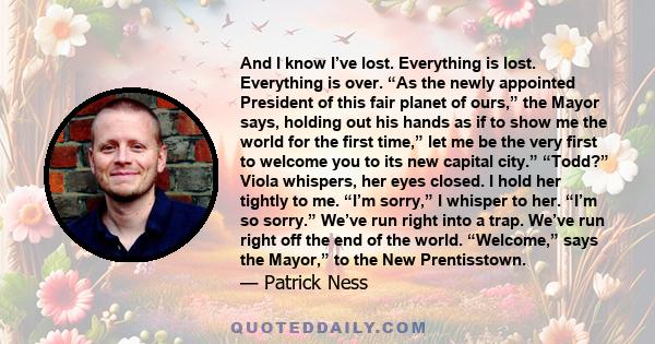 And I know I’ve lost. Everything is lost. Everything is over. “As the newly appointed President of this fair planet of ours,” the Mayor says, holding out his hands as if to show me the world for the first time,” let me