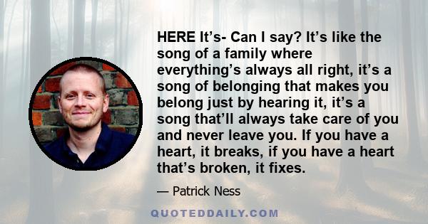 HERE It’s- Can I say? It’s like the song of a family where everything’s always all right, it’s a song of belonging that makes you belong just by hearing it, it’s a song that’ll always take care of you and never leave