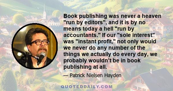 Book publishing was never a heaven run by editors, and it is by no means today a hell run by accountants. If our sole interest was instant profit, not only would we never do any number of the things we actually do every