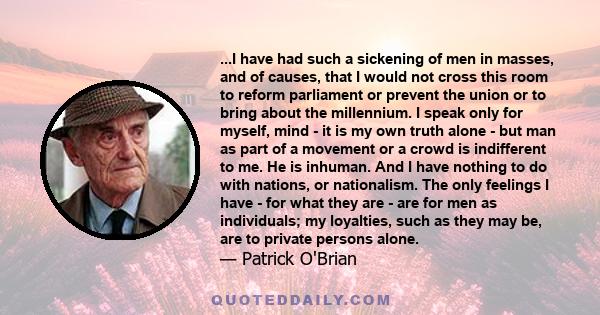 ...I have had such a sickening of men in masses, and of causes, that I would not cross this room to reform parliament or prevent the union or to bring about the millennium. I speak only for myself, mind - it is my own