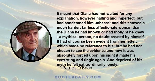 It meant that Diana had not waited for any explanation, however halting and imperfect, but had condemned him unheard; and this showed a much harder, far less affectionate woman than the Diana he had known or had thought