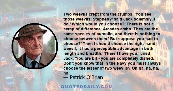 Two weevils crept from the crumbs. 'You see those weevils, Stephen?' said Jack solemnly. I do.' Which would you choose?' There is not a scrap of difference. Arcades ambo. They are the same species of curculio, and there