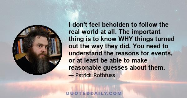 I don't feel beholden to follow the real world at all. The important thing is to know WHY things turned out the way they did. You need to understand the reasons for events, or at least be able to make reasonable guesses