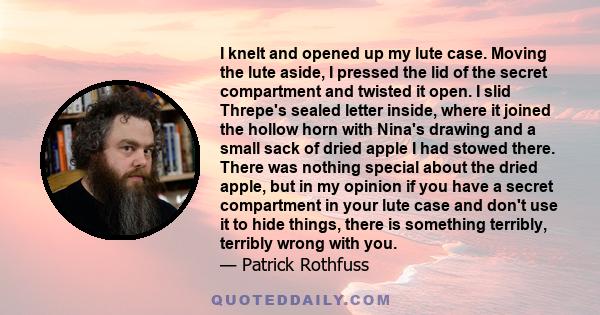 I knelt and opened up my lute case. Moving the lute aside, I pressed the lid of the secret compartment and twisted it open. I slid Threpe's sealed letter inside, where it joined the hollow horn with Nina's drawing and a