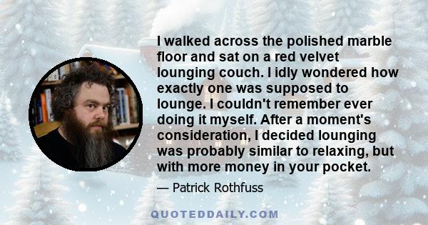I walked across the polished marble floor and sat on a red velvet lounging couch. I idly wondered how exactly one was supposed to lounge. I couldn't remember ever doing it myself. After a moment's consideration, I