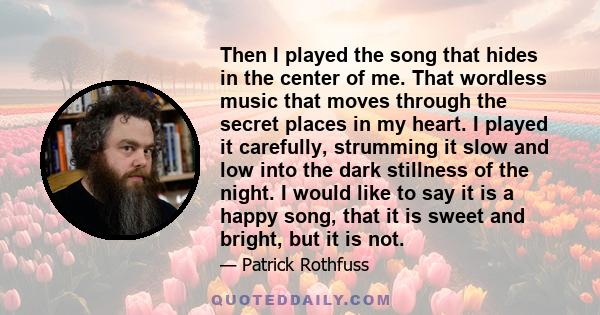 Then I played the song that hides in the center of me. That wordless music that moves through the secret places in my heart. I played it carefully, strumming it slow and low into the dark stillness of the night. I would