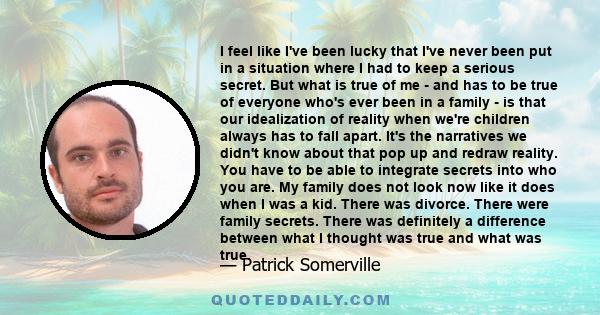 I feel like I've been lucky that I've never been put in a situation where I had to keep a serious secret. But what is true of me - and has to be true of everyone who's ever been in a family - is that our idealization of