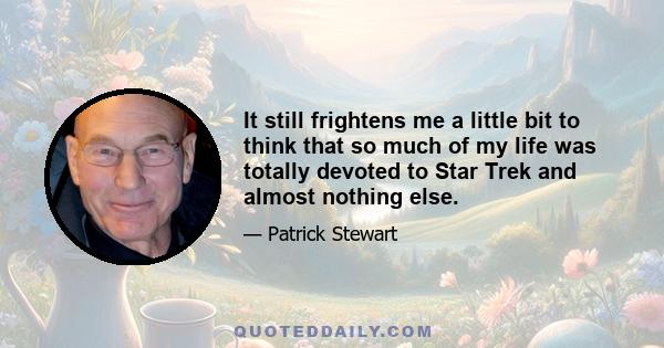 It still frightens me a little bit to think that so much of my life was totally devoted to Star Trek and almost nothing else.