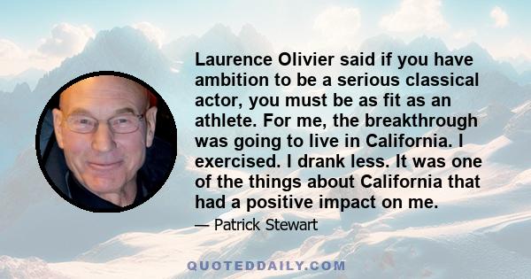 Laurence Olivier said if you have ambition to be a serious classical actor, you must be as fit as an athlete. For me, the breakthrough was going to live in California. I exercised. I drank less. It was one of the things