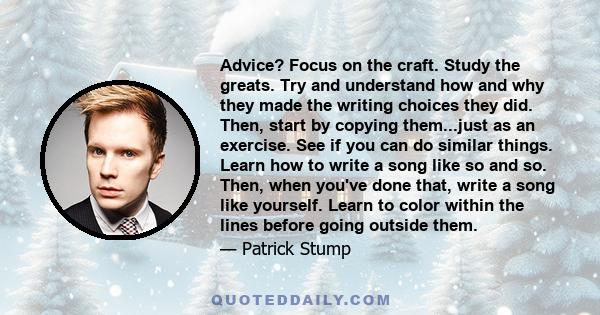 Advice? Focus on the craft. Study the greats. Try and understand how and why they made the writing choices they did. Then, start by copying them...just as an exercise. See if you can do similar things. Learn how to