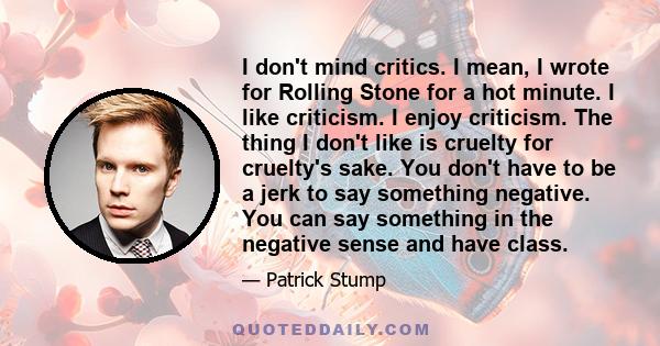 I don't mind critics. I mean, I wrote for Rolling Stone for a hot minute. I like criticism. I enjoy criticism. The thing I don't like is cruelty for cruelty's sake. You don't have to be a jerk to say something negative.