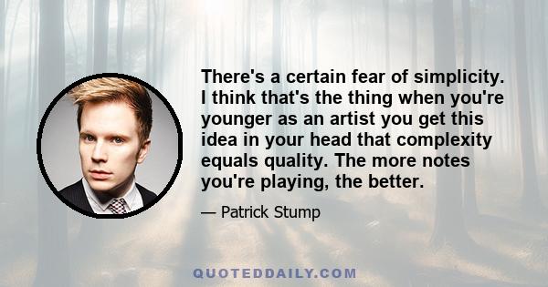 There's a certain fear of simplicity. I think that's the thing when you're younger as an artist you get this idea in your head that complexity equals quality. The more notes you're playing, the better.