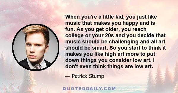 When you're a little kid, you just like music that makes you happy and is fun. As you get older, you reach college or your 20s and you decide that music should be challenging and all art should be smart. So you start to