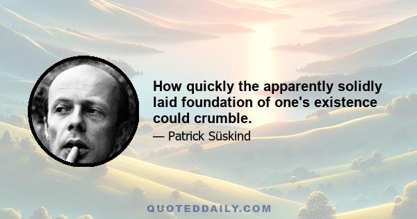 How quickly the apparently solidly laid foundation of one's existence could crumble.