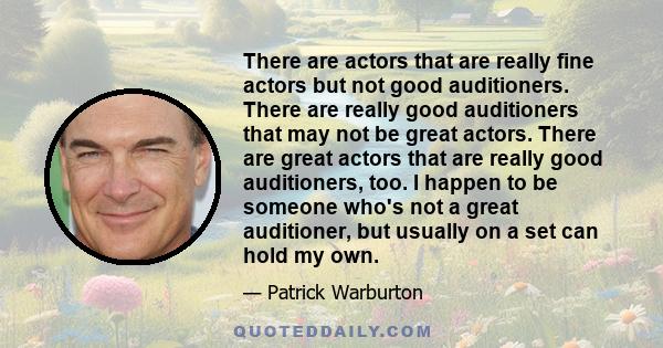 There are actors that are really fine actors but not good auditioners. There are really good auditioners that may not be great actors. There are great actors that are really good auditioners, too. I happen to be someone