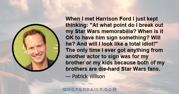 When I met Harrison Ford I just kept thinking: At what point do I break out my Star Wars memorabilia? When is it OK to have him sign something? Will he? And will I look like a total idiot! The only time I ever got
