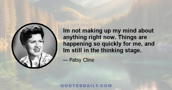 Im not making up my mind about anything right now. Things are happening so quickly for me, and Im still in the thinking stage.