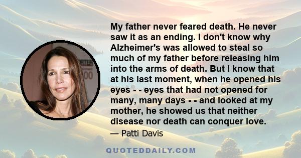 My father never feared death. He never saw it as an ending. I don't know why Alzheimer's was allowed to steal so much of my father before releasing him into the arms of death. But I know that at his last moment, when he