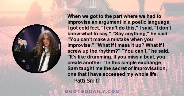 When we got to the part where we had to improvise an argument in a poetic language, I got cold feet. I can't do this, I said. I don't know what to say. Say anything, he said. You can't make a mistake when you improvise.