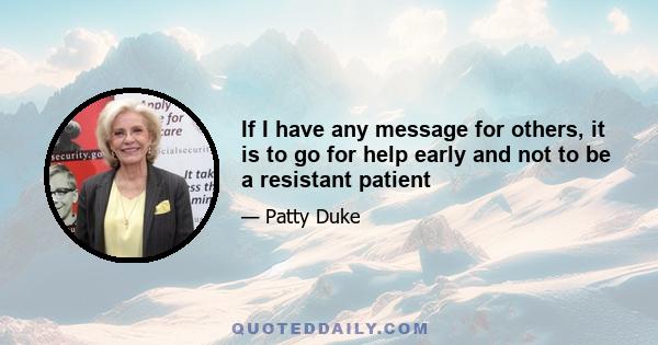 If I have any message for others, it is to go for help early and not to be a resistant patient