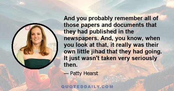 And you probably remember all of those papers and documents that they had published in the newspapers. And, you know, when you look at that, it really was their own little jihad that they had going. It just wasn't taken