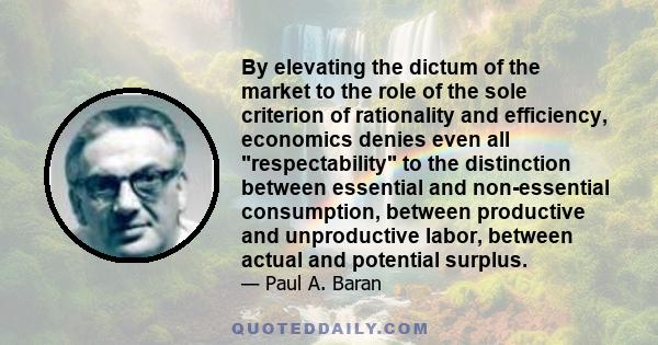 By elevating the dictum of the market to the role of the sole criterion of rationality and efficiency, economics denies even all respectability to the distinction between essential and non-essential consumption, between
