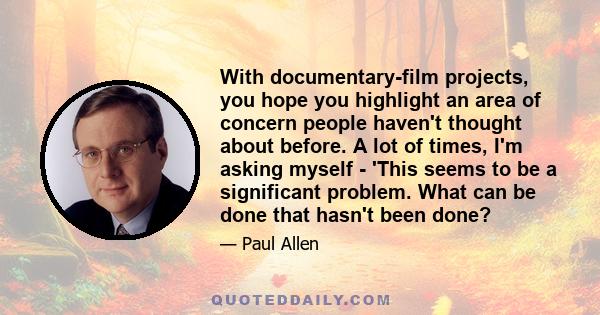 With documentary-film projects, you hope you highlight an area of concern people haven't thought about before. A lot of times, I'm asking myself - 'This seems to be a significant problem. What can be done that hasn't