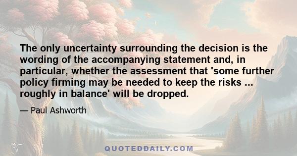 The only uncertainty surrounding the decision is the wording of the accompanying statement and, in particular, whether the assessment that 'some further policy firming may be needed to keep the risks ... roughly in