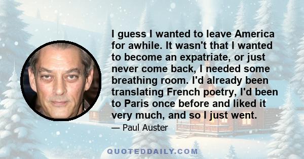 I guess I wanted to leave America for awhile. It wasn't that I wanted to become an expatriate, or just never come back, I needed some breathing room. I'd already been translating French poetry, I'd been to Paris once