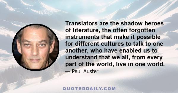 Translators are the shadow heroes of literature, the often forgotten instruments that make it possible for different cultures to talk to one another, who have enabled us to understand that we all, from every part of the